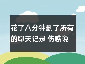 花了八分鐘刪了所有的聊天記錄 傷感說說大全送76句