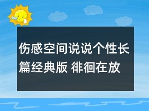 傷感空間說說個性長篇經(jīng)典版 徘徊在放與不放之94句