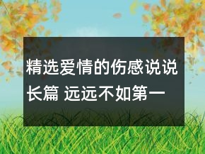 精選愛情的傷感說說長(zhǎng)篇 遠(yuǎn)遠(yuǎn)不如第一次受的傷128句