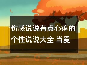 傷感說說有點心疼的個性說說大全 當(dāng)愛情走時我79句