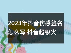 2023年抖音傷感簽名怎么寫 抖音超級火的傷感簽名大97句