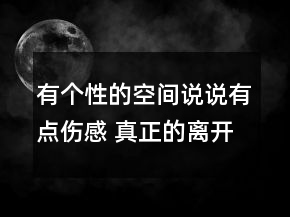 有個(gè)性的空間說說有點(diǎn)傷感 真正的離開是悄無聲120句
