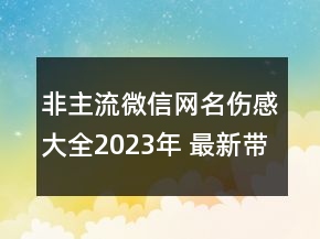 非主流微信網(wǎng)名傷感大全2023年 最新帶符號(hào)個(gè)性網(wǎng)名71句