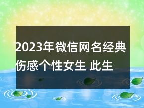2023年微信網(wǎng)名經(jīng)典傷感個(gè)性女生 此生不必再相遇85句