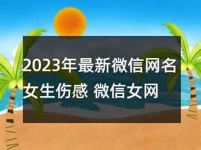 2023年最新微信網(wǎng)名女生傷感 微信女網(wǎng)名唯美有氣質(zhì)117句