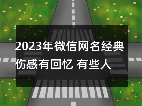 2023年微信網(wǎng)名經典傷感有回憶 有些人念著念著就忘94句