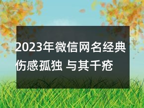 2023年微信網(wǎng)名經(jīng)典傷感孤獨 與其千瘡百孔不如一刀87句