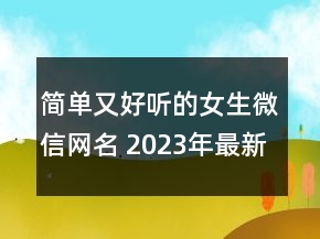 簡單又好聽的女生微信網(wǎng)名 2023年最新微信網(wǎng)名傷感150句
