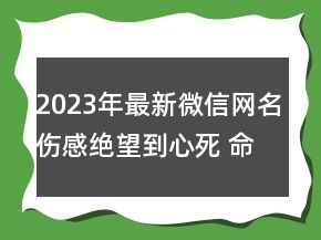 2023年最新微信網(wǎng)名傷感絕望到心死 命本該如此137句
