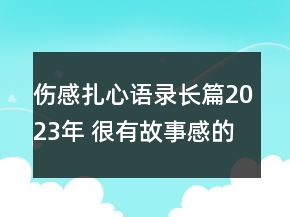 傷感扎心語(yǔ)錄長(zhǎng)篇2023年 很有故事感的催淚文案74句