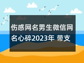 傷感網(wǎng)名男生微信網(wǎng)名心碎2023年 帶支煙獨(dú)自去流浪156句