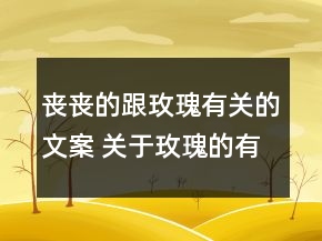 喪喪的跟玫瑰有關(guān)的文案 關(guān)于玫瑰的有點(diǎn)傷感的119句