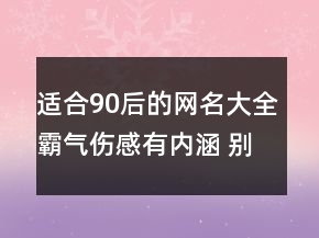 適合90后的網(wǎng)名大全霸氣傷感有內(nèi)涵 別揮霍你的130句
