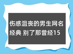 傷感沮喪的男生網(wǎng)名經(jīng)典 別了那曾經(jīng)153句
