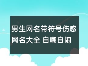 男生網(wǎng)名帶符號傷感網(wǎng)名大全 自嘲自鬧自瘋癲122句