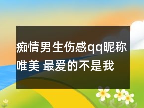 癡情男生傷感qq昵稱唯美 最愛的不是我145句