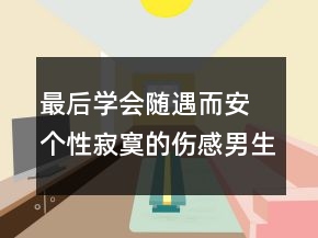 最后學(xué)會隨遇而安 個性寂寞的傷感男生QQ網(wǎng)名113句