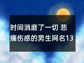 時(shí)間消磨了一切 悲痛傷感的男生網(wǎng)名133句