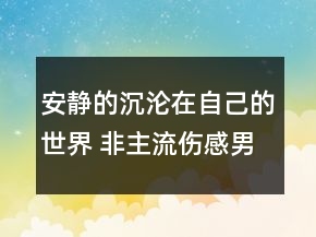 安靜的沉淪在自己的世界 非主流傷感男生QQ網(wǎng)名92句