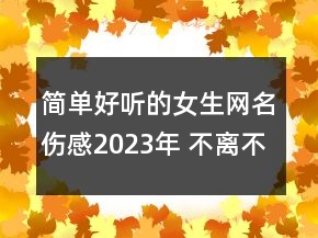 簡單好聽的女生網(wǎng)名傷感2023年 不離不棄純屬童言無124句