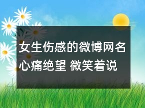 女生傷感的微博網(wǎng)名心痛絕望 微笑著說離開115句