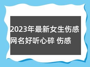 2023年最新女生傷感網(wǎng)名好聽(tīng)心碎 傷感到心碎的女生99句