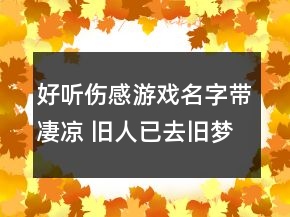 好聽傷感游戲名字帶凄涼 舊人已去舊夢(mèng)已逝78句