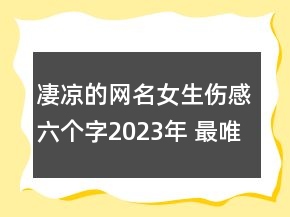 凄涼的網(wǎng)名女生傷感六個字2023年 最唯美凄涼的女生142句