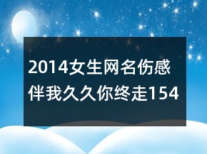 2014女生網(wǎng)名傷感 伴我久久你終走154句
