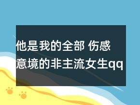 他是我的全部 傷感意境的非主流女生qq網(wǎng)名138句