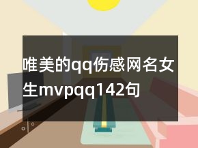 唯美的qq傷感網(wǎng)名女生mvpqq142句