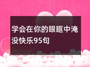 學(xué)會在你的眼眶中淹沒快樂95句