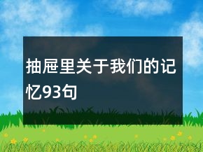 抽屜里關(guān)于我們的記憶93句