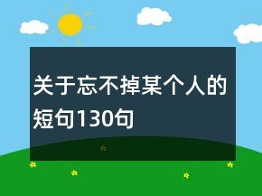 關(guān)于忘不掉某個(gè)人的短句130句