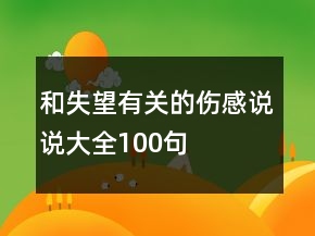 和失望有關(guān)的傷感說(shuō)說(shuō)大全100句