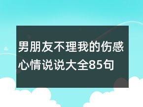男朋友不理我的傷感心情說(shuō)說(shuō)大全85句