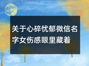 關(guān)于心碎憂郁微信名字女傷感眼里藏著寂寞84句