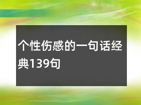 個(gè)性傷感的一句話經(jīng)典139句