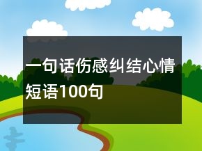 一句話傷感糾結(jié)心情短語100句