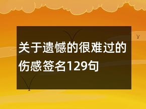 關(guān)于遺憾的很難過的傷感簽名129句