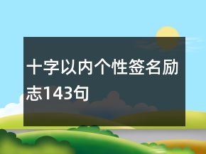 十字以內(nèi)個(gè)性簽名勵(lì)志143句