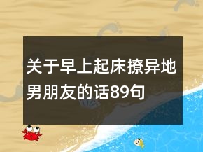 關(guān)于早上起床撩異地男朋友的話89句