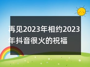 再見2023年相約2023年抖音很火的祝福語文案92句