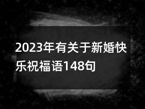 2023年有關(guān)于新婚快樂祝福語148句