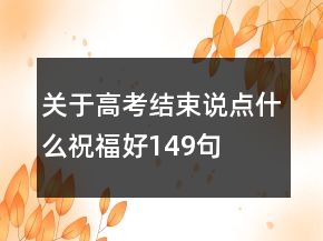 關(guān)于高考結(jié)束說點(diǎn)什么祝福好149句