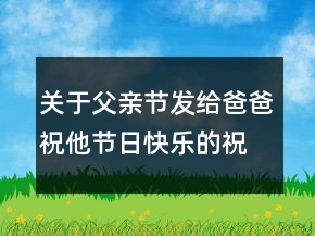 關(guān)于父親節(jié)發(fā)給爸爸祝他節(jié)日快樂的祝福語136句