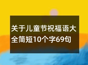 關(guān)于兒童節(jié)祝福語大全簡短10個字69句