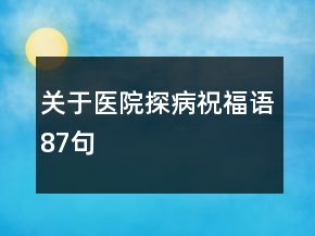 關(guān)于醫(yī)院探病祝福語87句