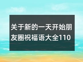 關(guān)于新的一天開始朋友圈祝福語大全110句