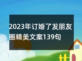 2023年訂婚了發(fā)朋友圈精美文案139句
